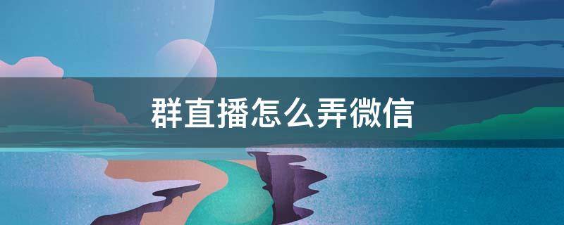 群直播怎么弄微信 群直播怎么弄微信苹果13