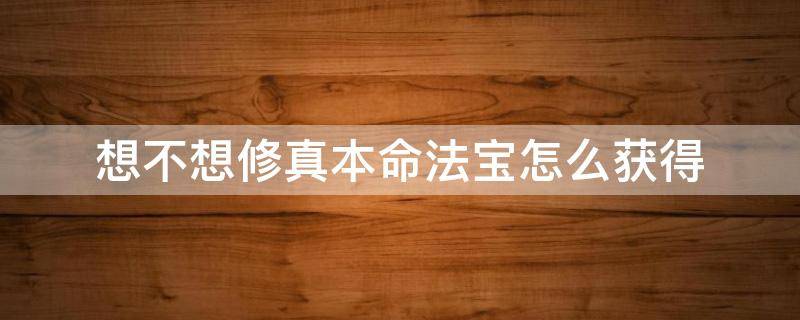 想不想修真本命法宝怎么获得 想不想修真本命法宝经验