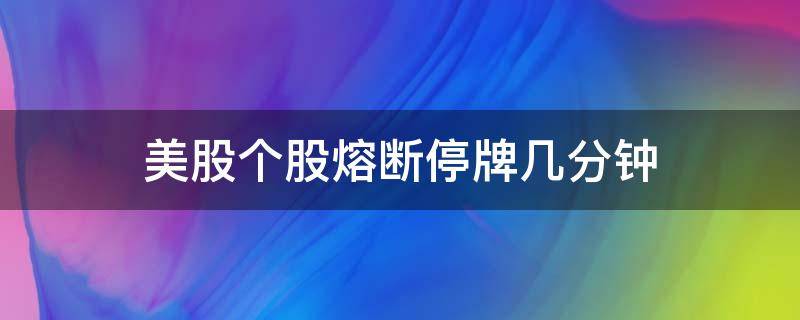 美股个股熔断停牌几分钟（美股熔断停多久）