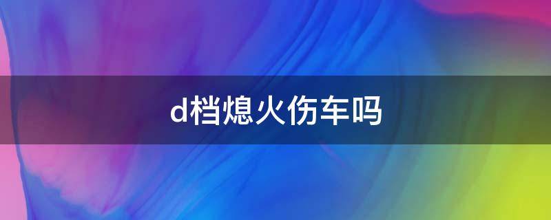 d档熄火伤车吗（d档熄火伤车吗电子换挡）