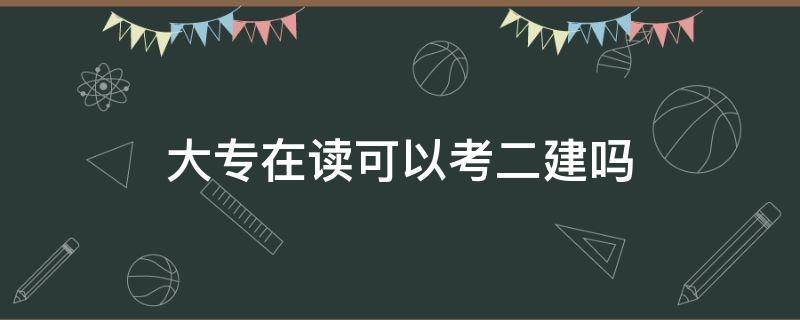 大专在读可以考二建吗（在校大专生能考二建吗）