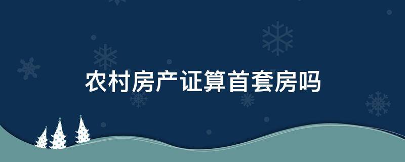 农村房产证算首套房吗 农村的房产证算首套吗?