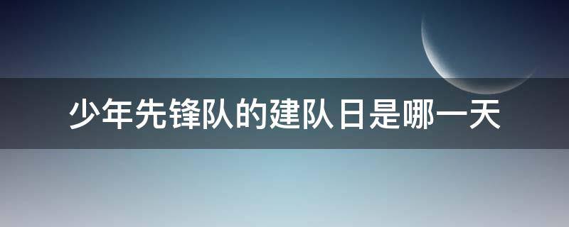 少年先锋队的建队日是哪一天 少年先锋队的建队纪念日是哪天