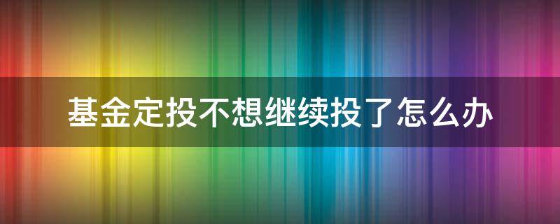 基金定投不想继续投了怎么办 基金定投不想定投了怎么办?