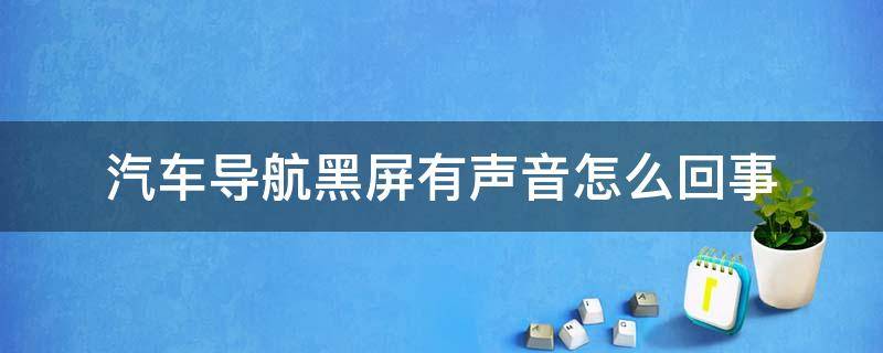 汽车导航黑屏有声音怎么回事（汽车导航突然黑屏了但是点着有声音）