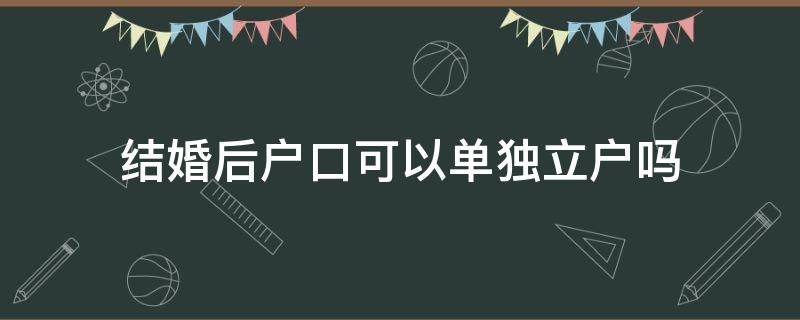 结婚后户口可以单独立户吗（结婚了可以单独立户口吗）