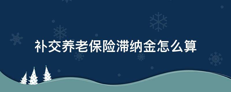 补交养老保险滞纳金怎么算 补缴保险的滞纳金怎么算