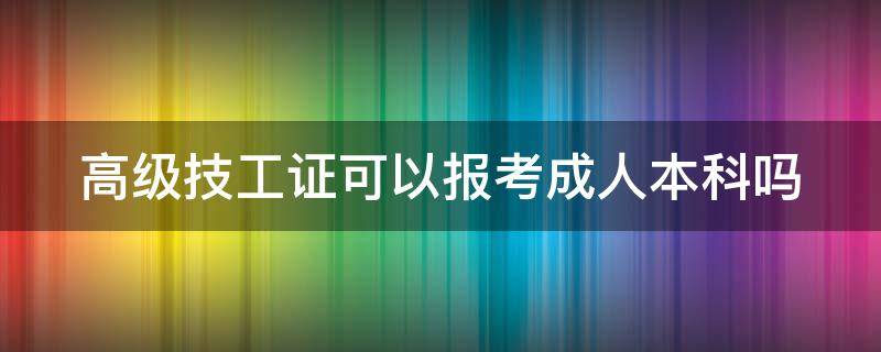 高级技工证可以报考成人本科吗（高级技工证可以报考成人本科吗）