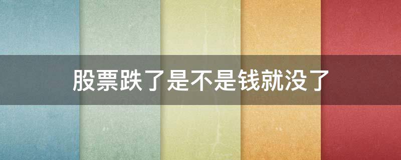 股票跌了是不是钱就没了（股票跌没了叫什么）