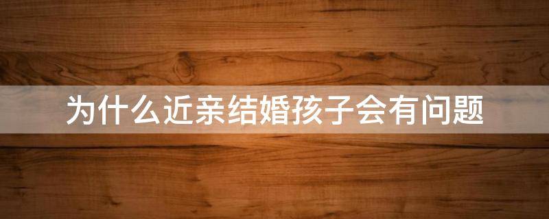 为什么近亲结婚孩子会有问题 近亲结婚孩子一定会出问题吗