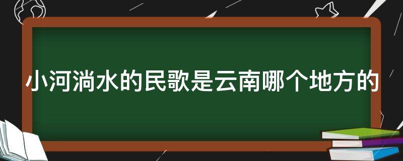 小河淌水的民歌是云南哪个地方的 小河淌水这首民歌源于云南哪里