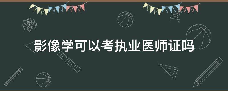 影像学可以考执业医师证吗 医学影像学可以考执业医师证吗