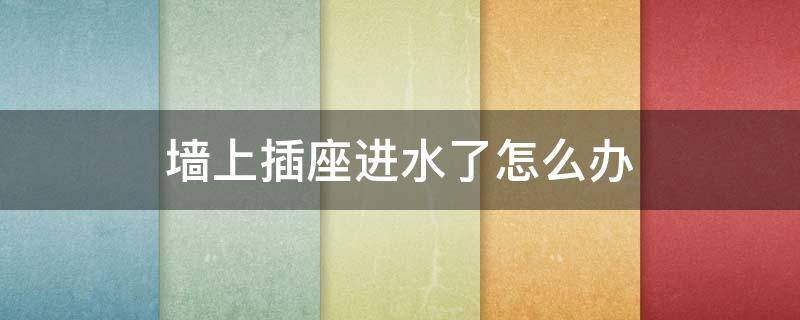 墙上插座进水了怎么办 墙上的插座进水了怎么办