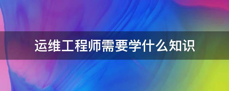 运维工程师需要学什么知识 一个运维工程师需要掌握什么知识