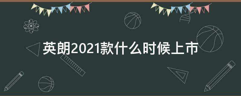英朗2021款什么时候上市（2022英朗什么时候上新款）