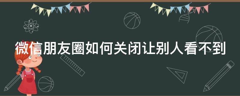 微信朋友圈如何关闭让别人看不到（微信朋友圈如何关闭让别人看不到评论）