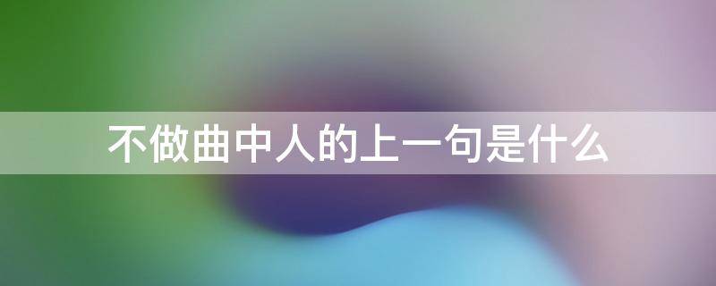 不做曲中人的上一句是什么（不做曲中人的上一句是怎么说的）