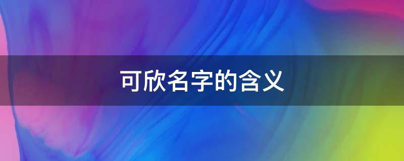 可欣名字的含义（可欣名字的含义解释）