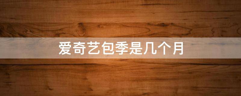 爱奇艺包季是几个月（爱奇艺连续包季比包月贵）