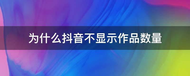 为什么抖音不显示作品数量 为啥抖音不显示作品数量