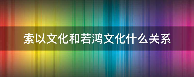 索以文化和若鸿文化什么关系（索以文化百科）