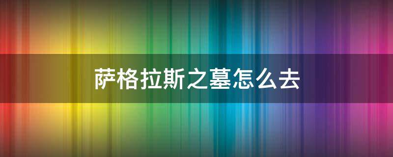 萨格拉斯之墓怎么去（萨格拉斯之墓怎么去守护者圣殿）