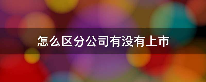 怎么区分公司有没有上市 怎么判断公司有没有上市