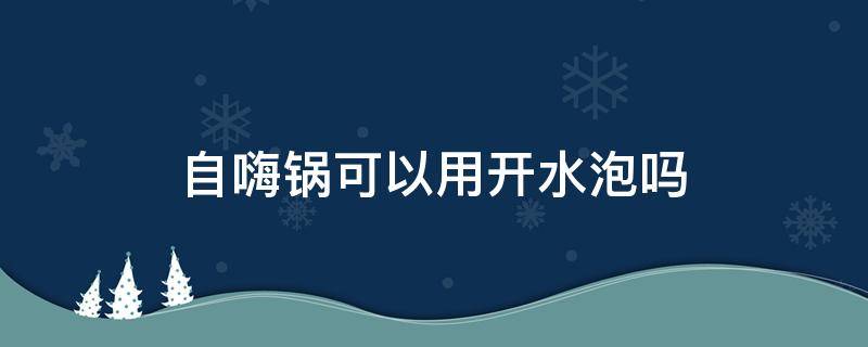 自嗨锅可以用开水泡吗（自嗨锅可以直接用开水泡吗）