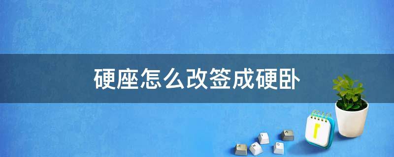 硬座怎么改签成硬卧（硬座怎么改签成硬卧,硬座的钱什么时候退）