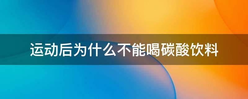 运动后为什么不能喝碳酸饮料（剧烈运动后为什么不能喝碳酸饮料）