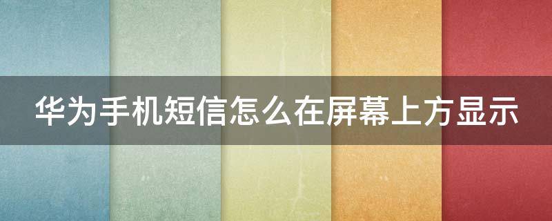 华为手机短信怎么在屏幕上方显示 华为手机短信怎么在屏幕上方显示内容