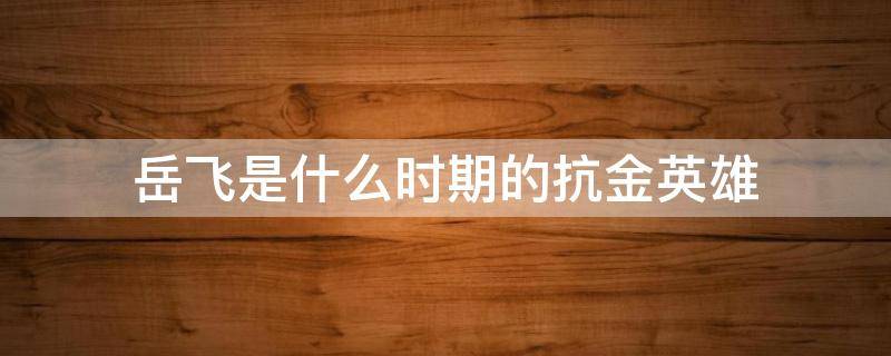 岳飞是什么时期的抗金英雄 岳飞抗金是民族英雄吗