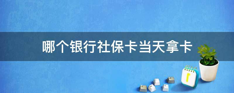 哪个银行社保卡当天拿卡（社保卡中午去银行拿可以吗）