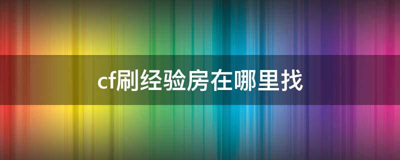 cf刷经验房在哪里找（cf刷经验房在哪里找2022）