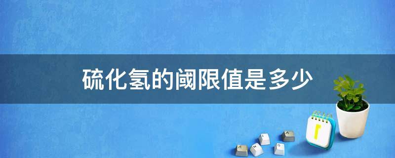 硫化氢的阈限值是多少 硫化氢阈值浓度