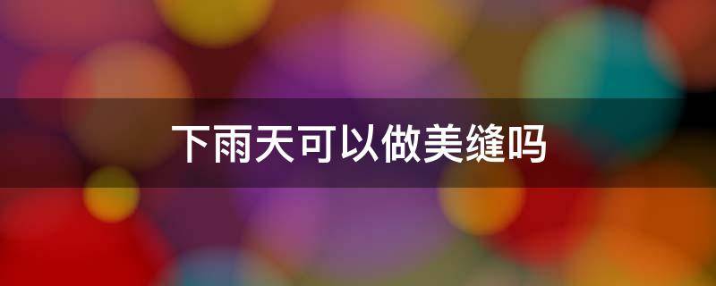 下雨天可以做美缝吗 下雨天不能做美缝吗