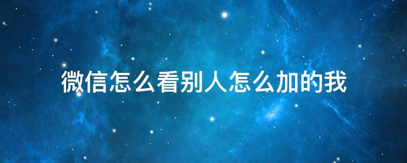 微信怎么看别人怎么加的我 微信怎么看别人怎么加的我?