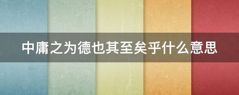 中庸之为德也其至矣乎什么意思（中庸之为德也其至矣乎这句话的意思是）