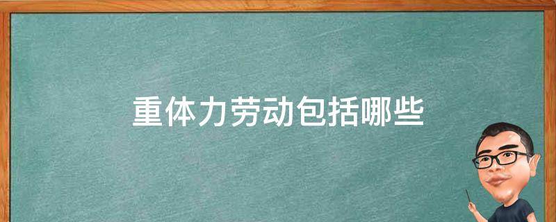 重体力劳动包括哪些 重体力劳动包括哪些工种