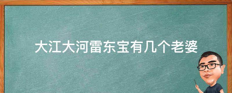 大江大河雷东宝有几个老婆（大江大河里的雷东宝最后又娶妻了吗）