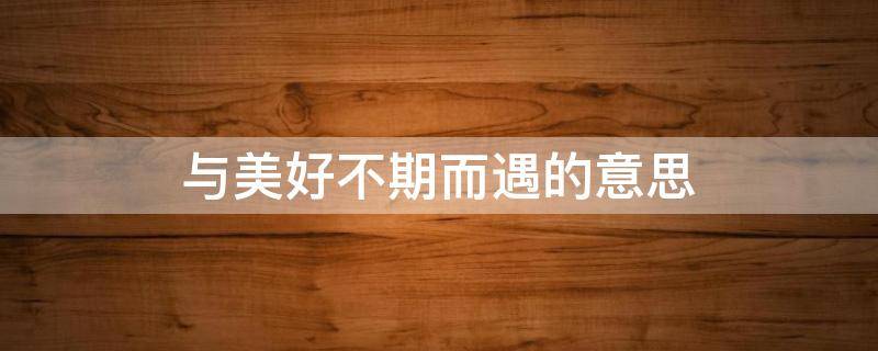 与美好不期而遇的意思（与美好不期而遇的意思的英文）