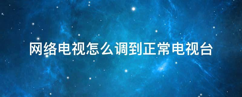 网络电视怎么调到正常电视台（TCL网络电视怎么调到正常电视台）