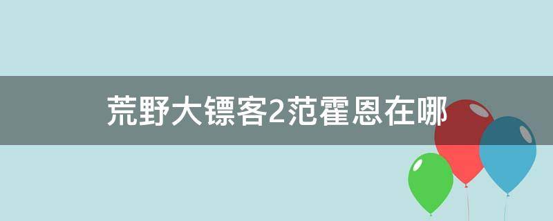 荒野大镖客2范霍恩在哪 荒野大镖客2范霍恩在哪里