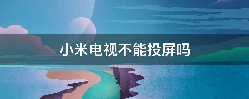 小米电视不能投屏吗（小米电视不可以投屏吗）