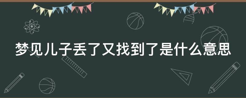 梦见儿子丢了又找到了是什么意思 梦到儿子丢了又找到是什么梦