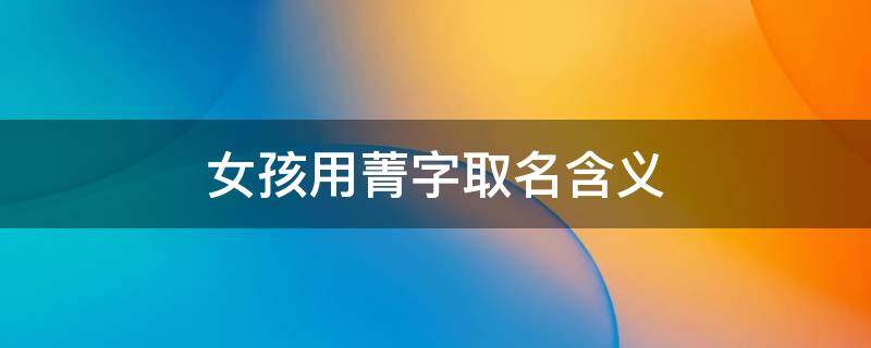 女孩用菁字取名含义 菁字取名女孩有寓意