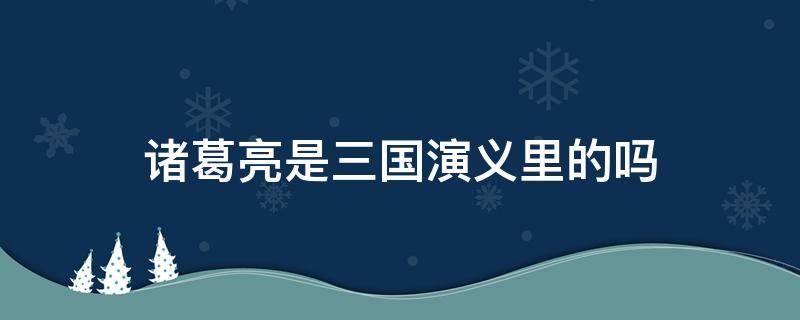 诸葛亮是三国演义里的吗 诸葛亮是三国演义的吗?