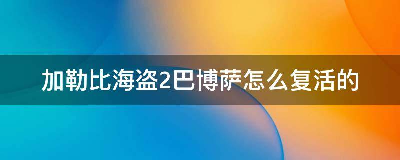 加勒比海盗2巴博萨怎么复活的 加勒比海盗2巴博斯怎么复活的