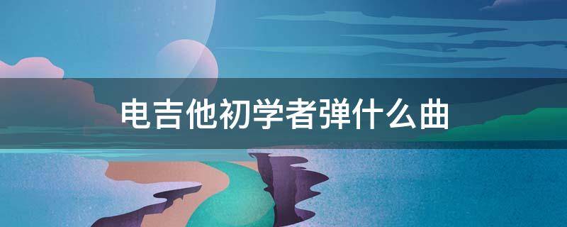 电吉他初学者弹什么曲 电吉他练什么曲子