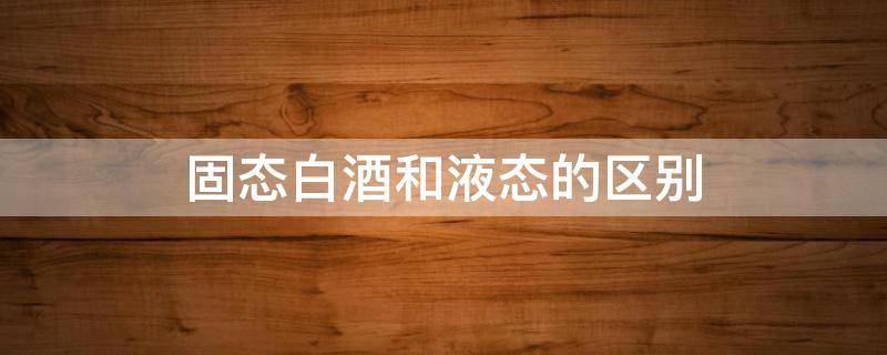 固态白酒和液态的区别（固态 液态 白酒 区别）